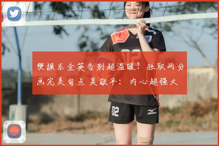 樊振东全英告别超温暖！独取两分画完美句点 吴敬平：内心超强大