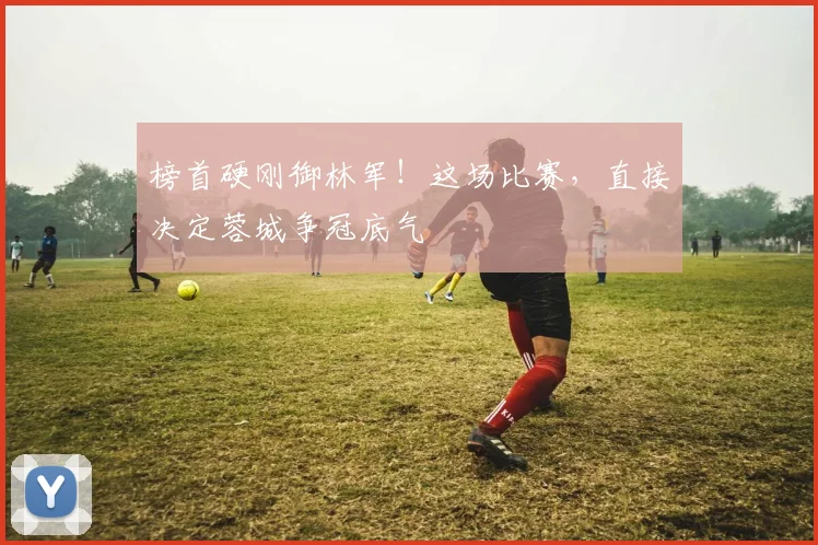 榜首硬刚御林军！这场比赛，直接决定蓉城争冠底气